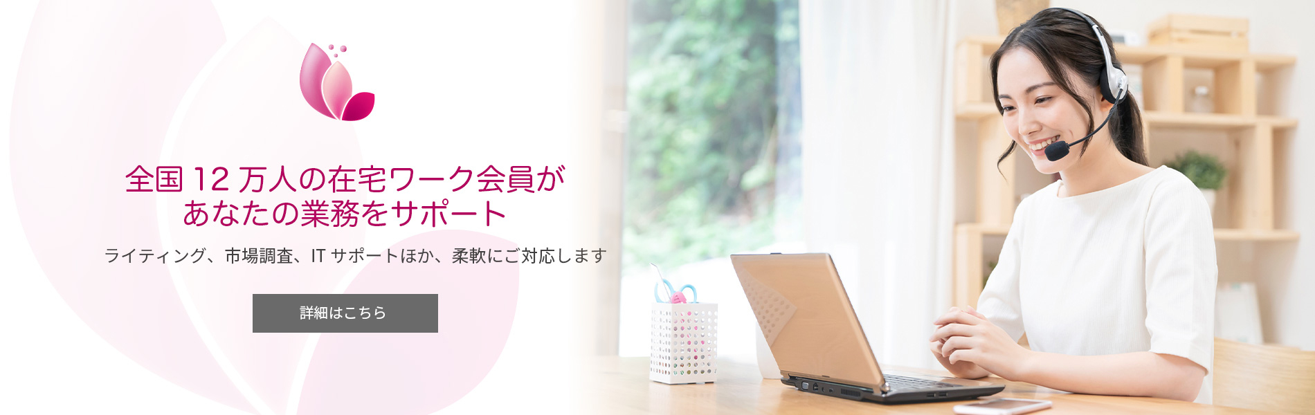 全国11万人の在宅ワーク会員があなたの業務をサポート。ライティング、市場調査、ITサポートほか、柔軟にご対応します。